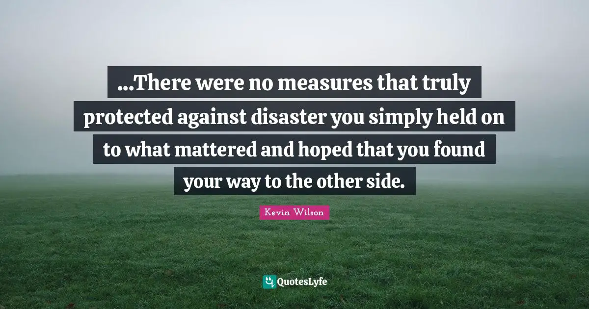 ...There were no measures that truly protected against disaster you simply held on to what mattered and hoped that you found your way to the other side.