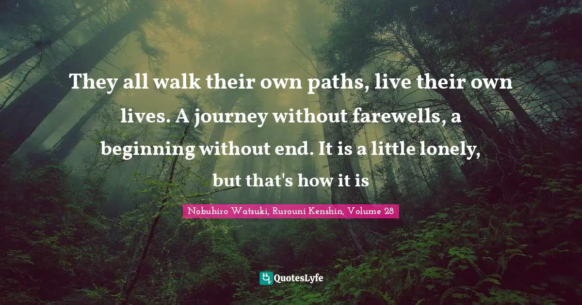 They all walk their own paths, live their own lives. A journey without farewells, a beginning without end. It is a little lonely, but that's how it is