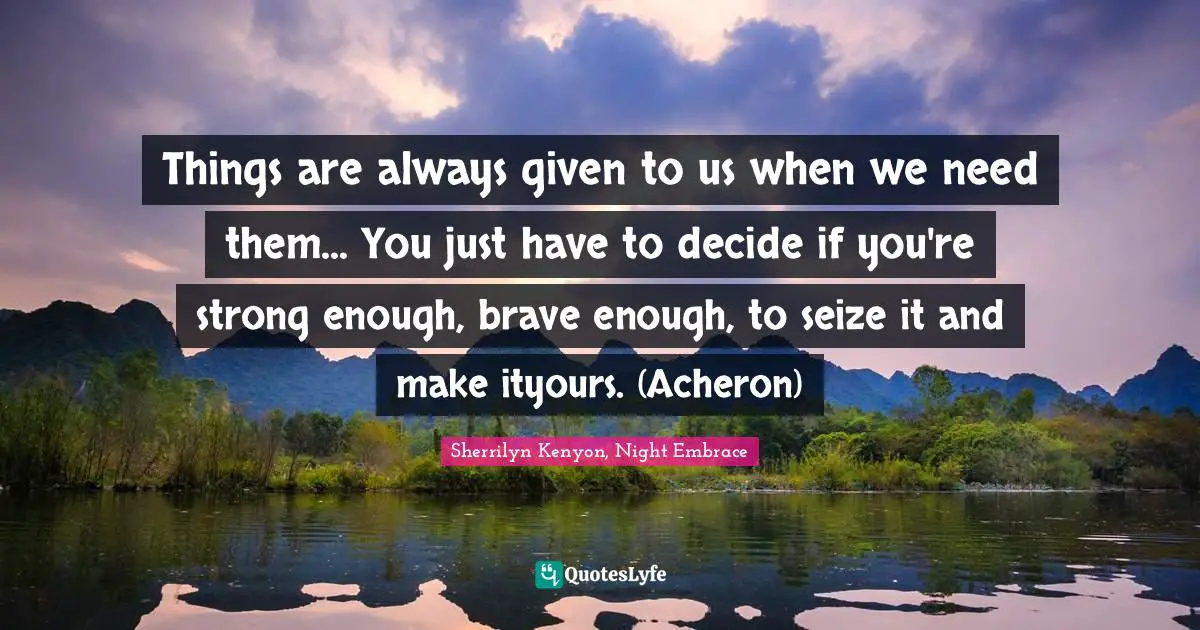 Things are always given to us when we need them... You just have to decide if you're strong enough, brave enough, to seize it and make ityours. (Acheron)