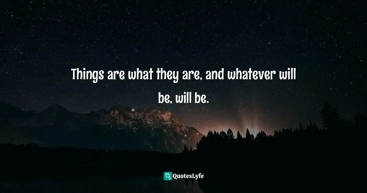 Life Lessons Quotes: "Things are what they are, and whatever will be, will be."
