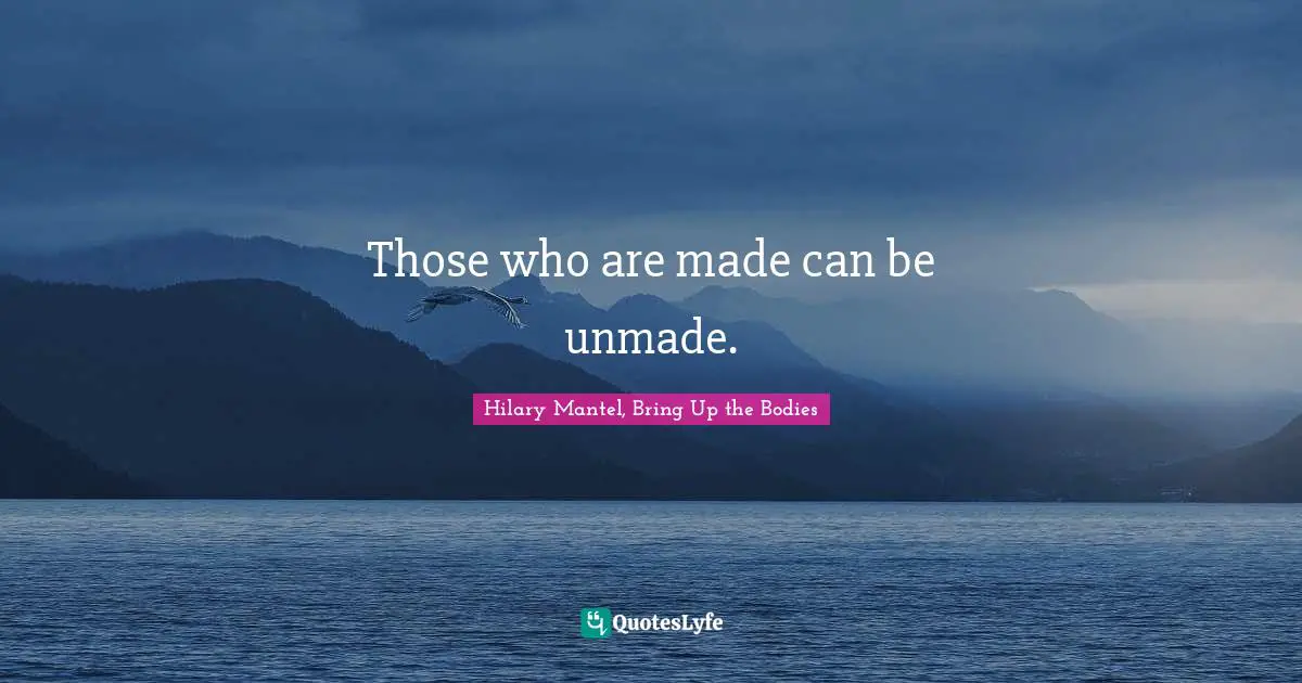 Those who are made can be unmade.