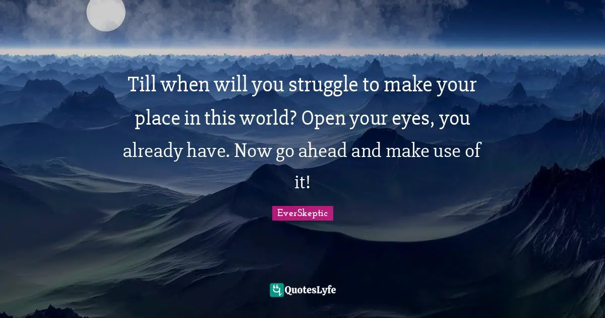 Till when will you struggle to make your place in this world? Open your eyes, you already have. Now go ahead and make use of it!