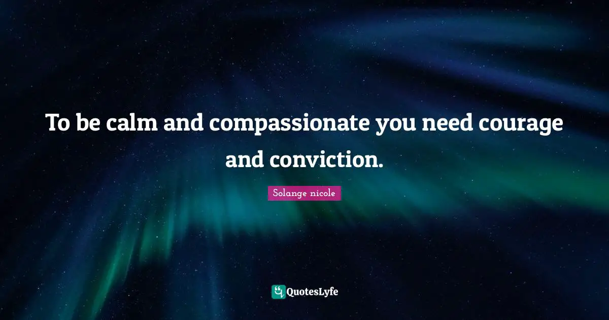 Solange Nicole Quotes: "To be calm and compassionate you need courage and conviction."
