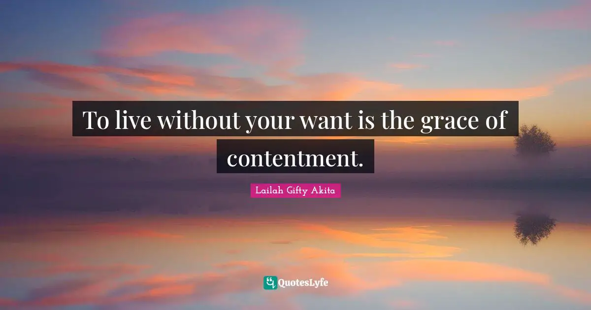 To live without your want is the grace of contentment.