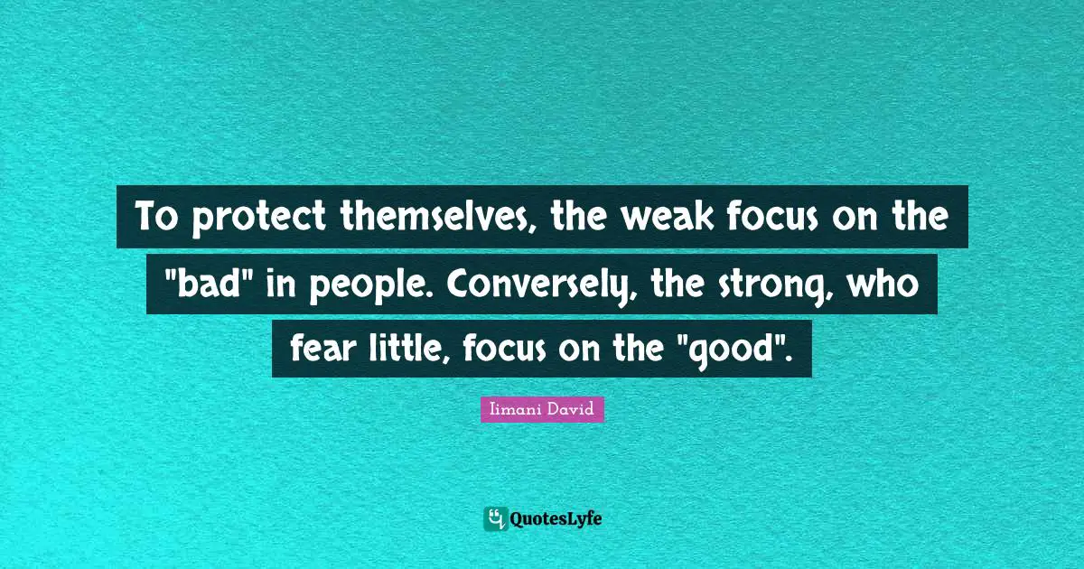 To protect themselves, the weak focus on the "bad" in people. Conversely, the strong, who fear little, focus on the "good".