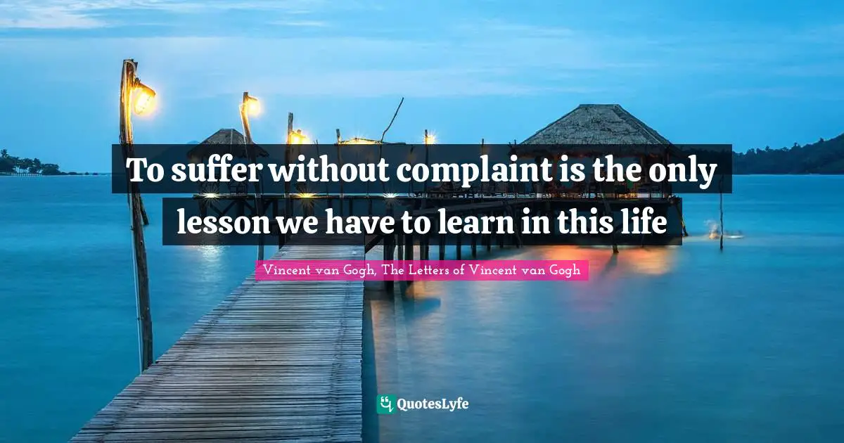 Vincent van Gogh, The Letters of Vincent van Gogh Quotes: To suffer without complaint is the only lesson we have to learn in this life