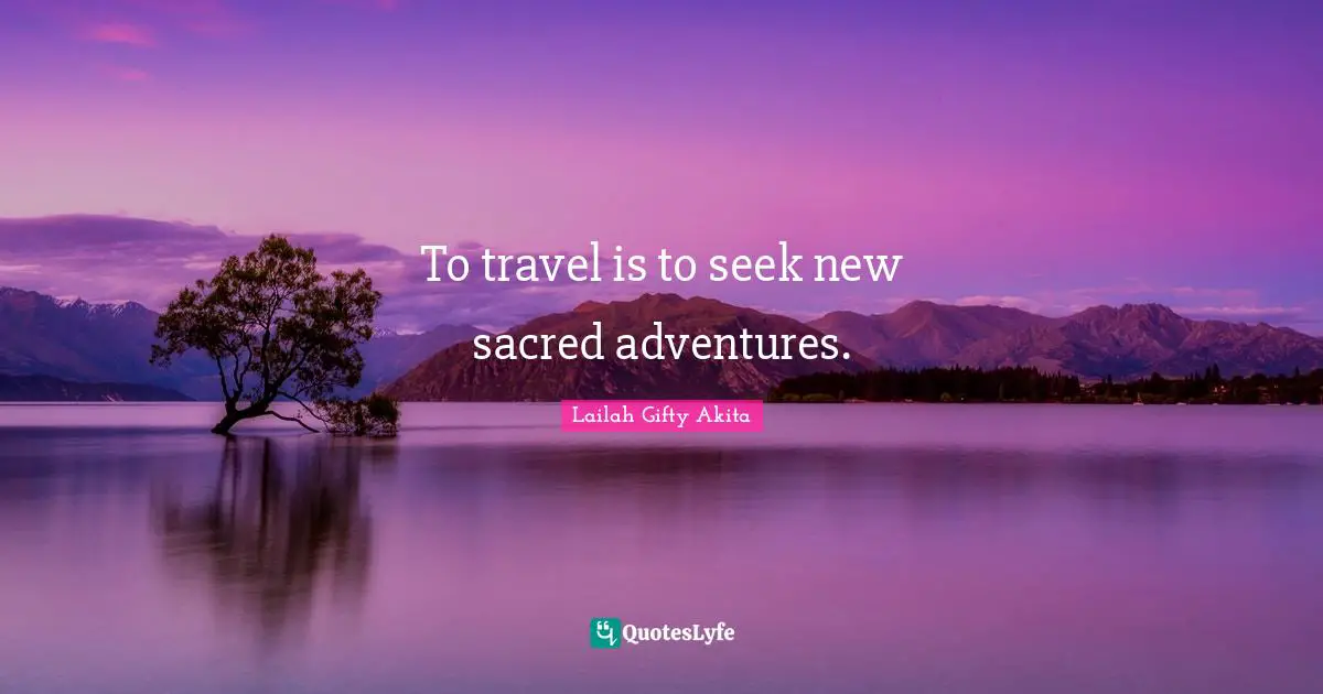 To travel is to seek new sacred adventures.