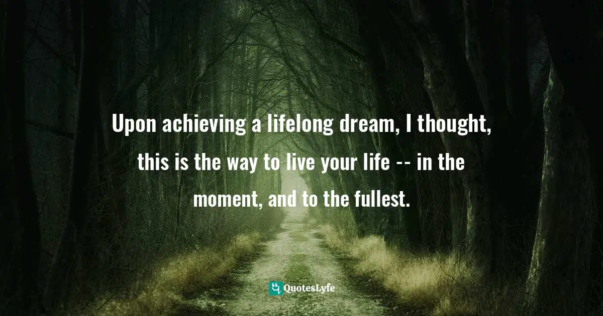 Lorii Myers, Make It Happen, A Healthy, Competitive Approach To Achieving Personal Success Quotes: "Upon achieving a lifelong dream, I thought, this is the way to live your life -- in the moment, and to the fullest."