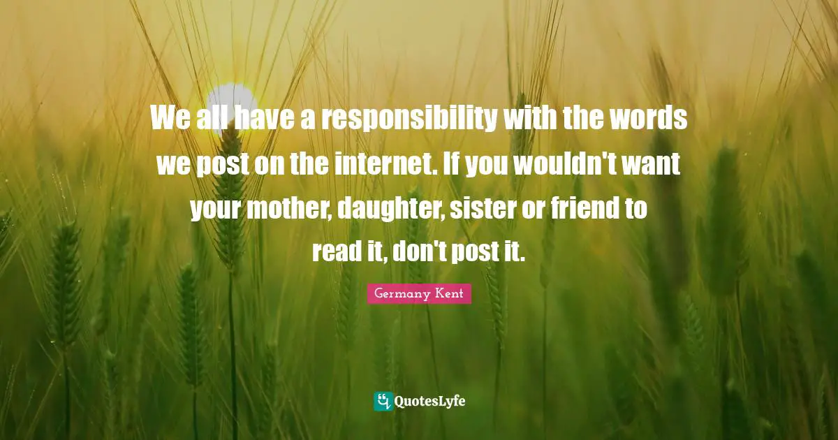 Germany Kent Quotes: We all have a responsibility with the words we post on the internet. If you wouldn't want your mother, daughter, sister or friend to read it, don't post it.