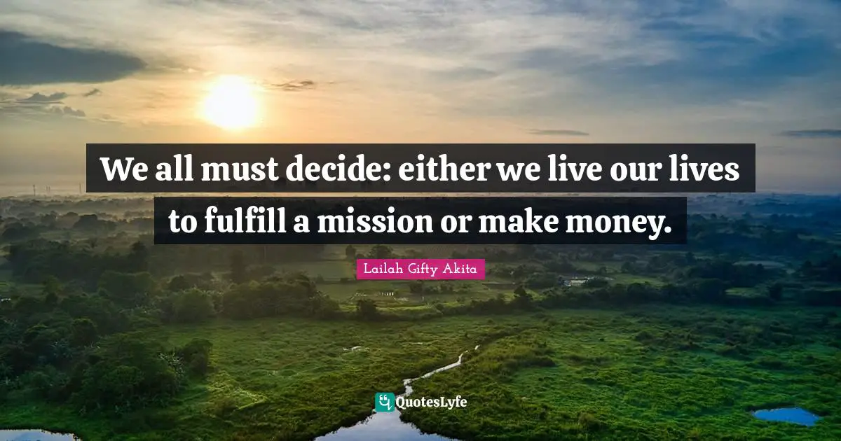 Lailah Gifty Akita Quotes: We all must decide: either we live our lives to fulfill a mission or make money.
