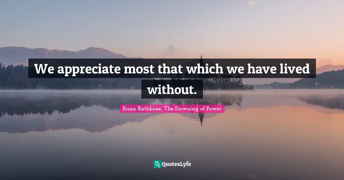 We appreciate most that which we have lived without.