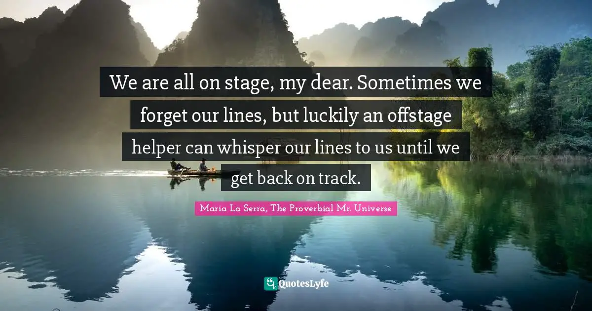 We are all on stage, my dear. Sometimes we forget our lines, but luckily an offstage helper can whisper our lines to us until we get back on track.