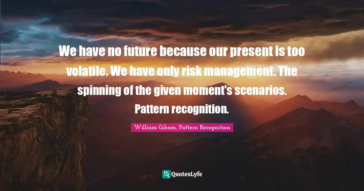 William Gibson Quotes: "We have no future because our present is too volatile. We have only risk management. The spinning of the given moment's scenarios. Pattern recognition."