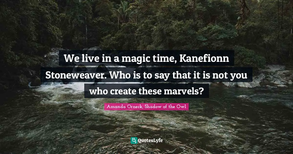 We live in a magic time, Kanefionn Stoneweaver. Who is to say that it is not you who create these marvels?