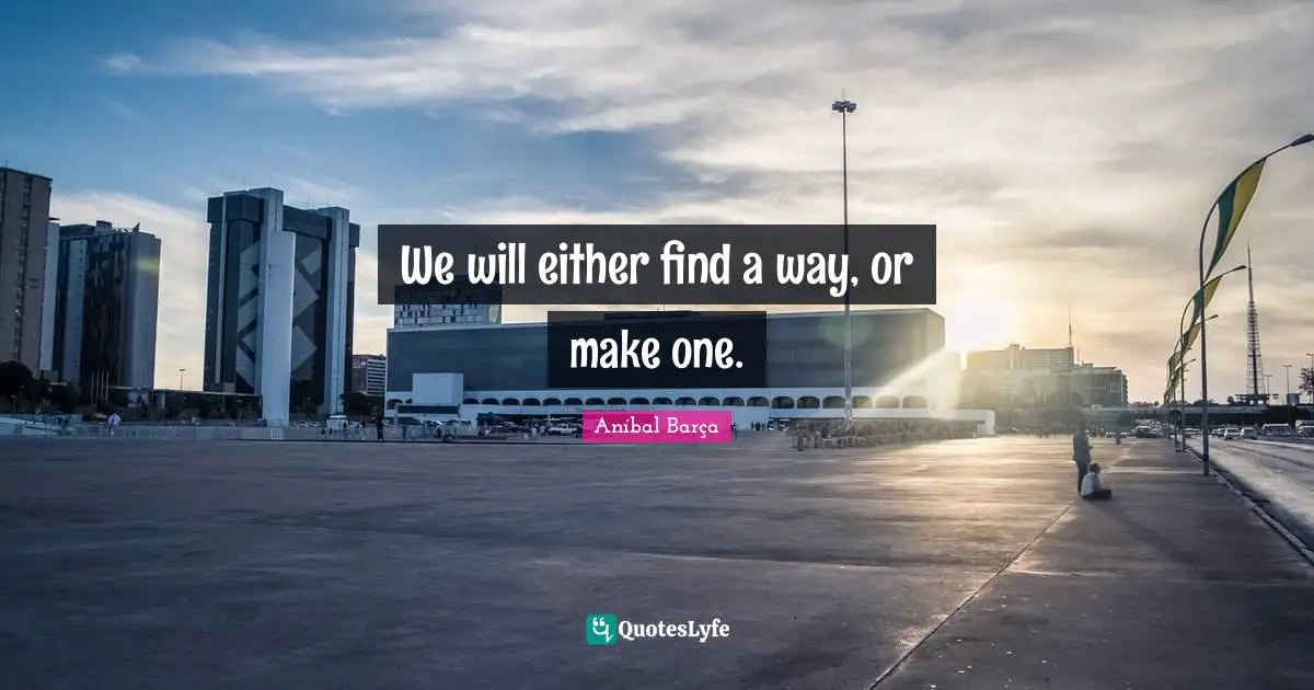 We will either find a way, or make one.