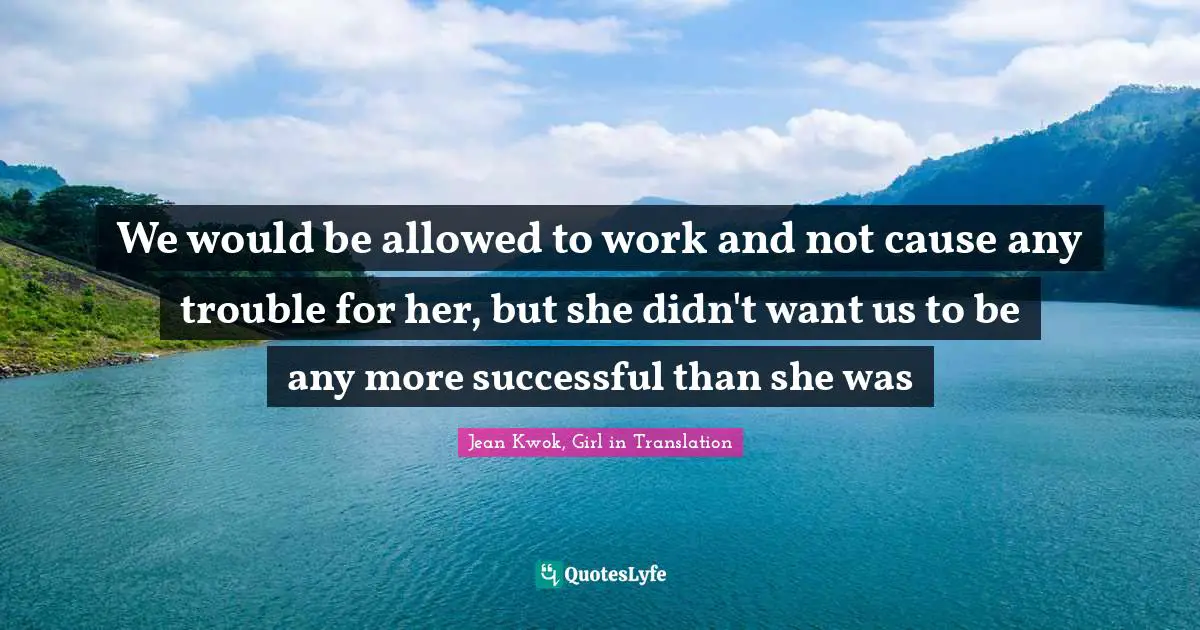 We would be allowed to work and not cause any trouble for her, but she didn't want us to be any more successful than she was