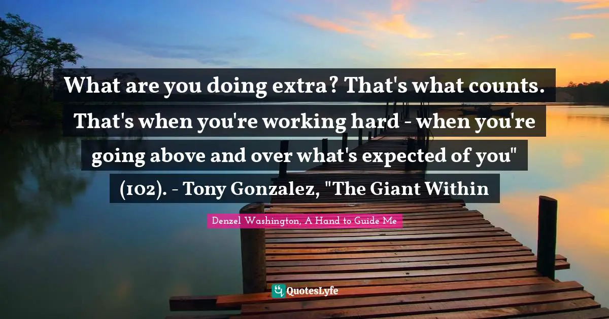 Denzel Washington, A Hand To Guide Me Quotes: "What are you doing extra? That's what counts. That's when you're working hard - when you're going above and over what's expected of you" (102). - Tony Gonzalez, "The Giant Within"