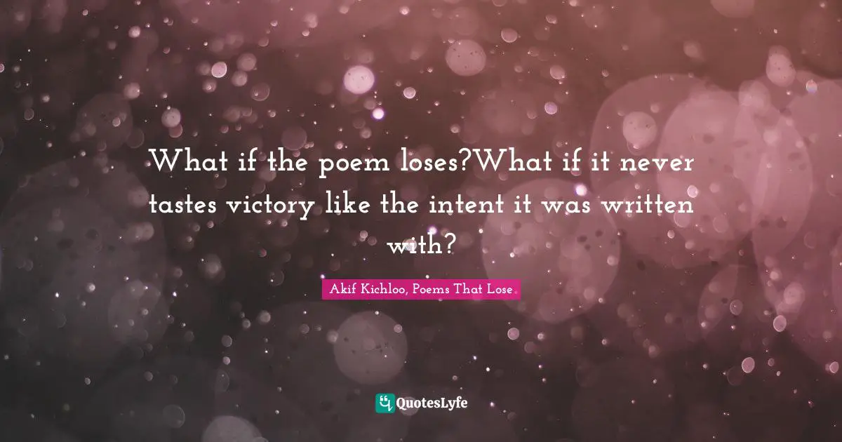 What if the poem loses?What if it never tastes victory like the intent it was written with?