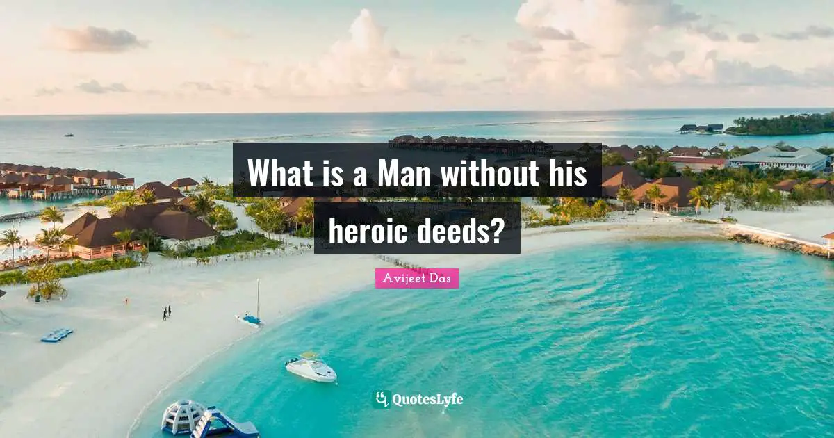 What is a Man without his heroic deeds?