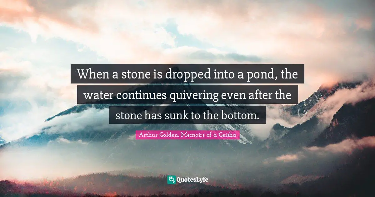 When a stone is dropped into a pond, the water continues quivering even after the stone has sunk to the bottom.