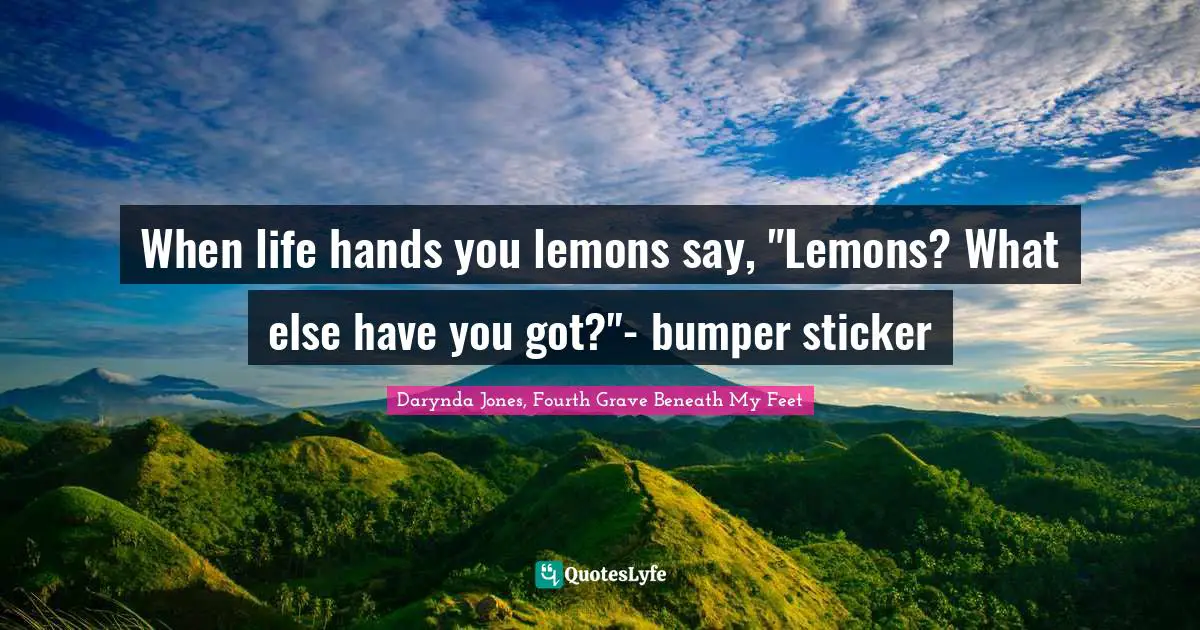 When life hands you lemons say, "Lemons? What else have you got?"- bumper sticker