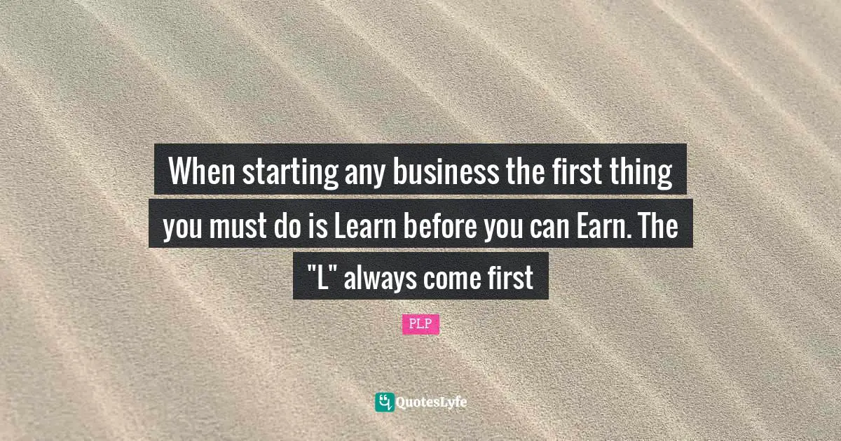 When starting any business the first thing you must do is Learn before you can Earn. The "L" always come first