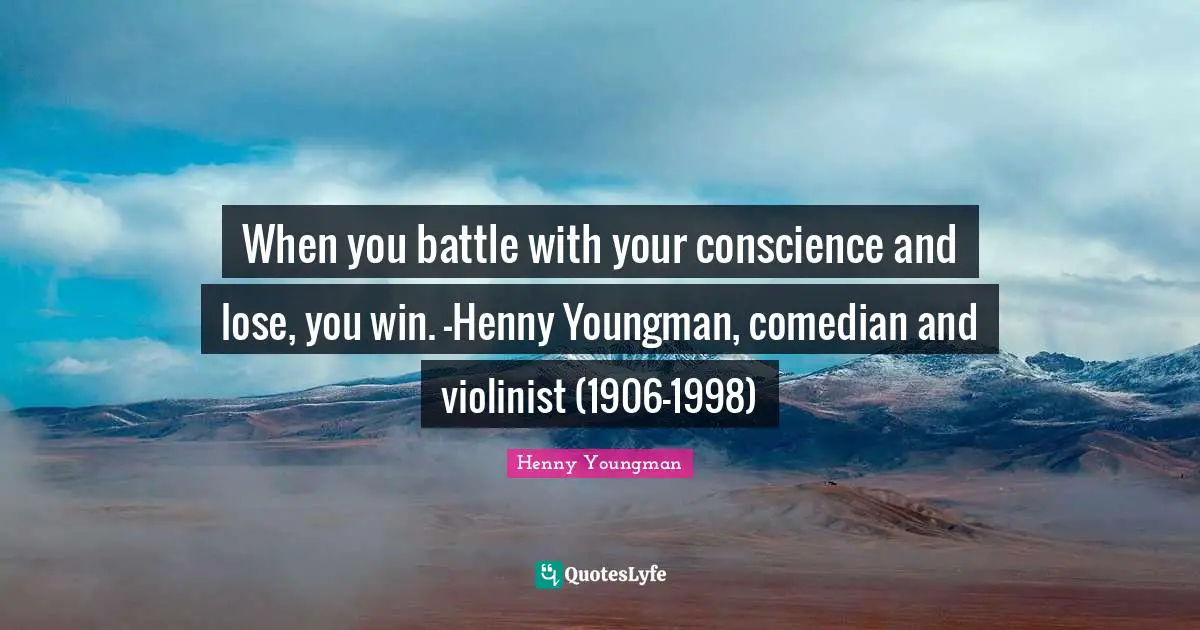 When you battle with your conscience and lose, you win. -Henny Youngman, comedian and violinist (1906-1998)