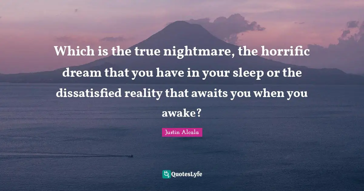 Which is the true nightmare, the horrific dream that you have in your sleep or the dissatisfied reality that awaits you when you awake?