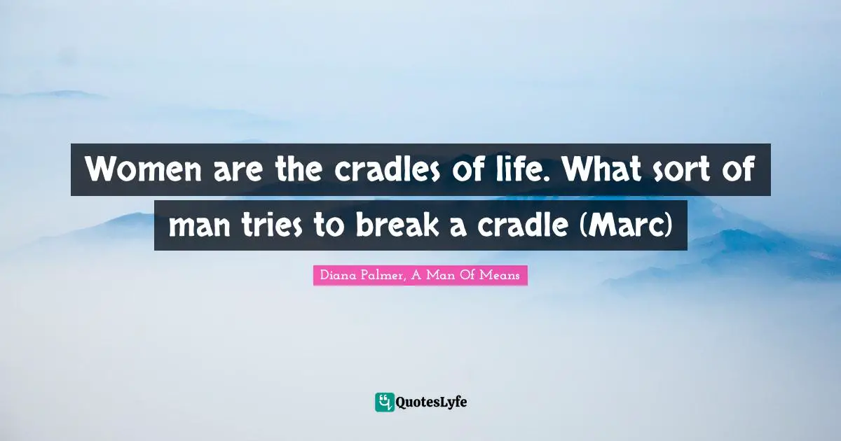 Diana Palmer, A Man Of Means Quotes: Women are the cradles of life. What sort of man tries to break a cradle (Marc)