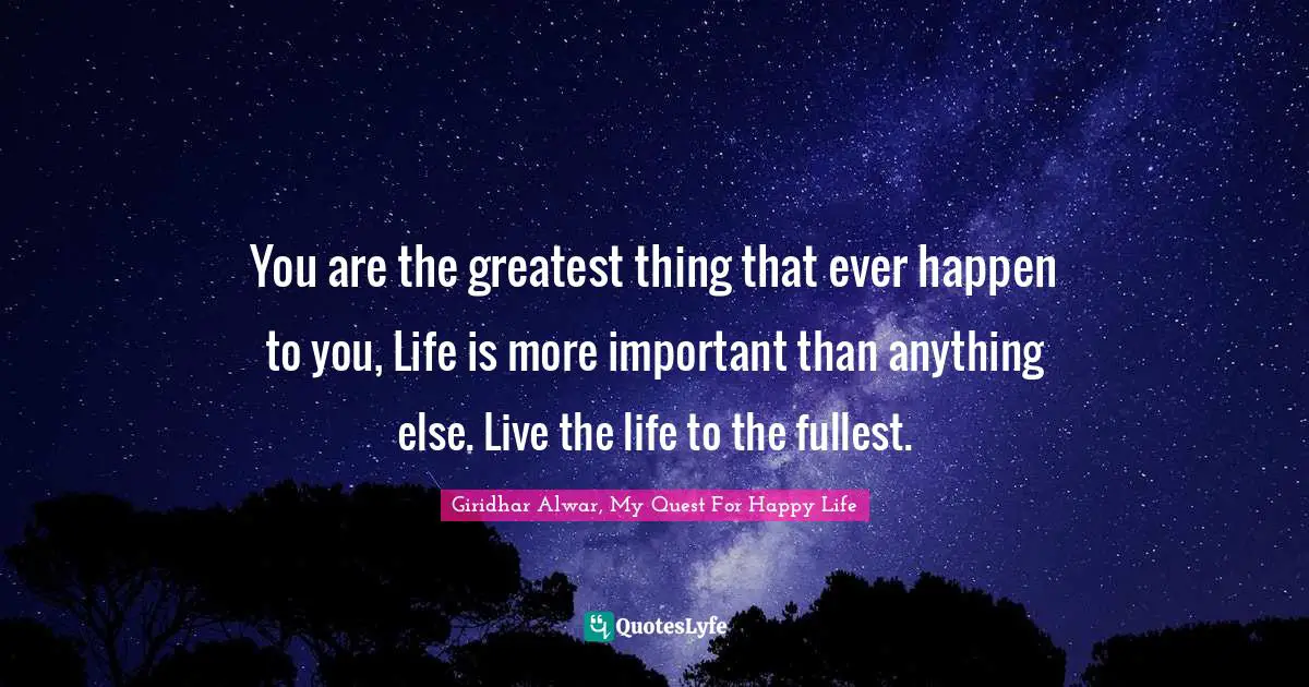 You are the greatest thing that ever happen to you, Life is more important than anything else. Live the life to the fullest.