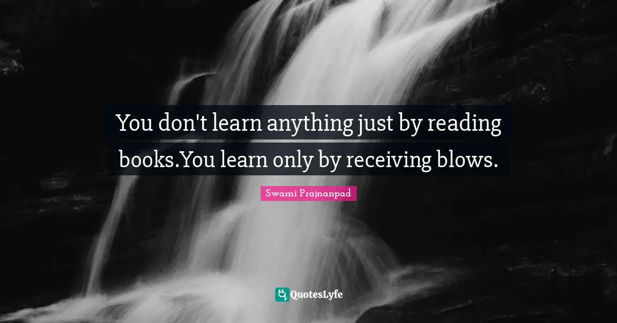 You don't learn anything just by reading books.You learn only by receiving blows.