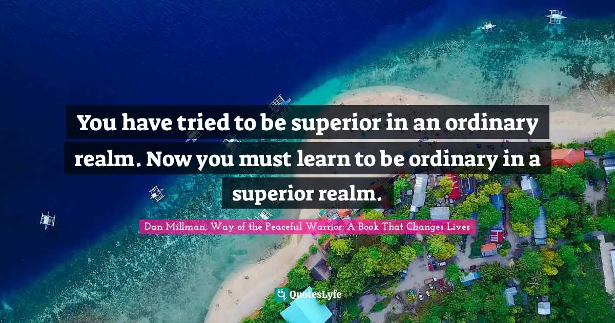 You have tried to be superior in an ordinary realm. Now you must learn to be ordinary in a superior realm.