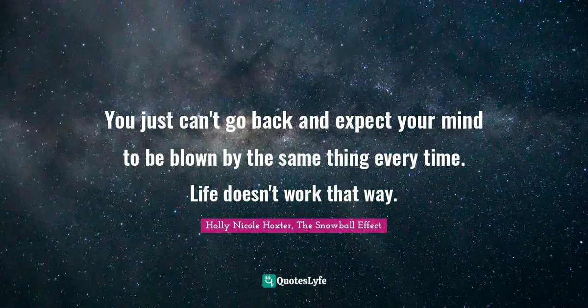 You just can't go back and expect your mind to be blown by the same thing every time. Life doesn't work that way.
