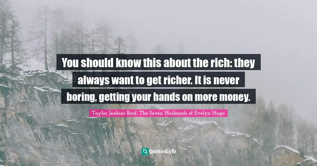 Taylor Jenkins Reid, The Seven Husbands Of Evelyn Hugo Quotes: "You should know this about the rich: they always want to get richer. It is never boring, getting your hands on more money."