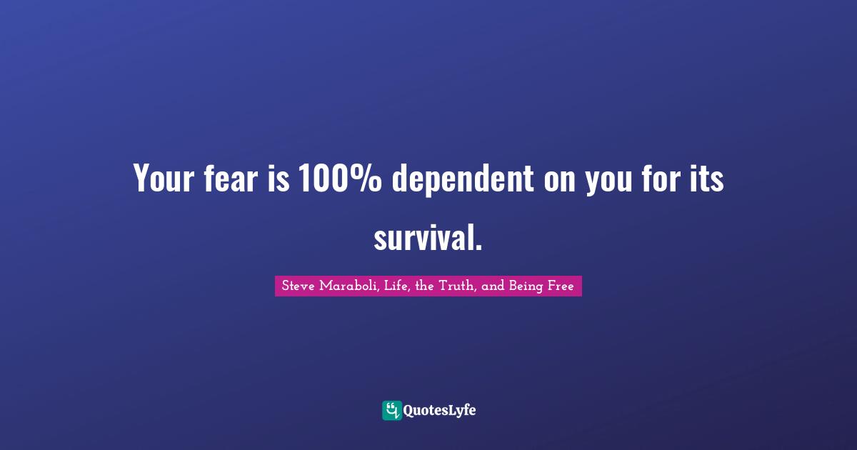Steve Maraboli, Life, the Truth, and Being Free Quotes: Your fear is 100% dependent on you for its survival.