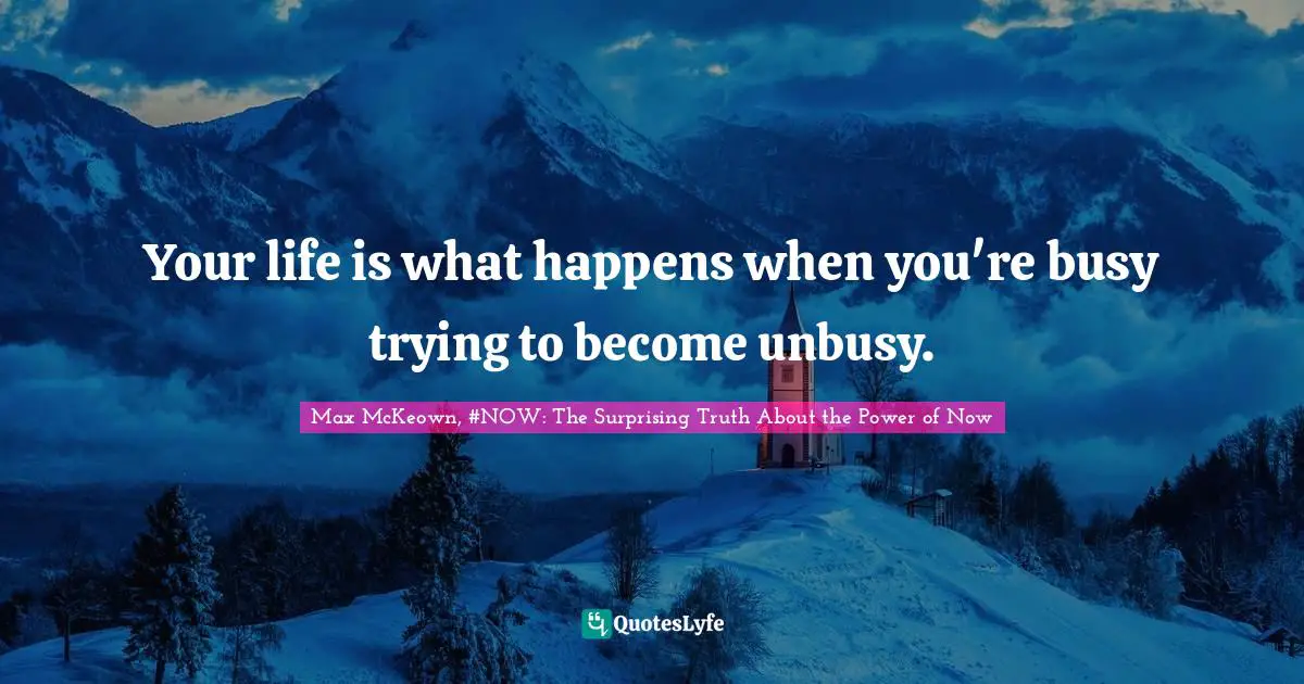 Max McKeown, #NOW: The Surprising Truth About the Power of Now Quotes: Your life is what happens when you're busy trying to become unbusy.