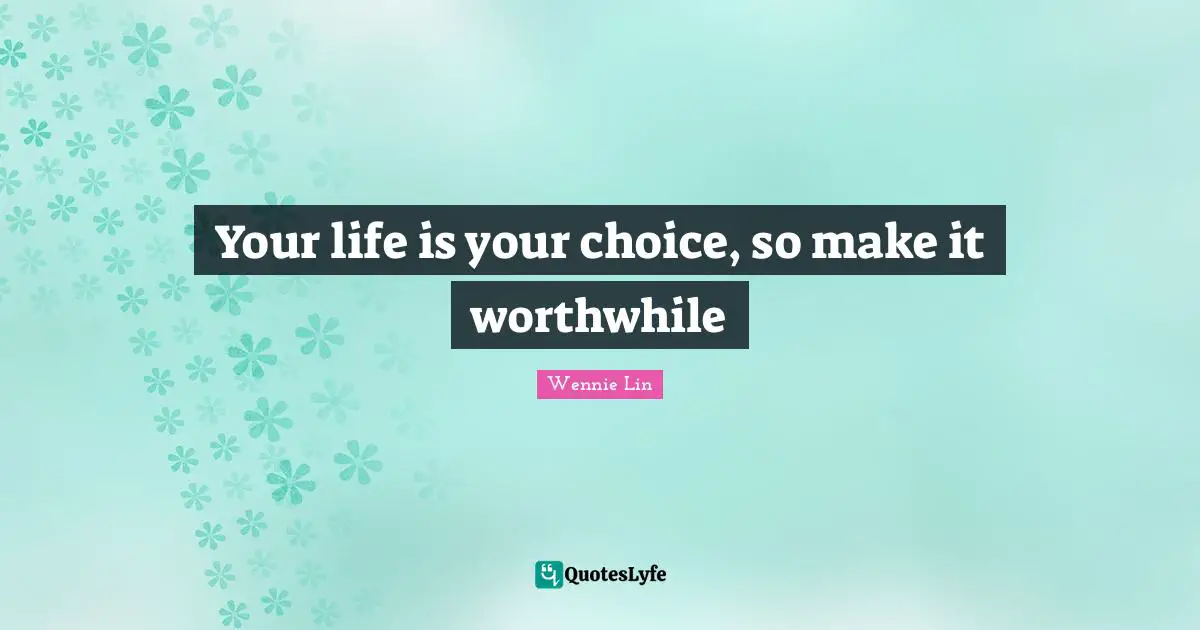 Your life is your choice, so make it worthwhile