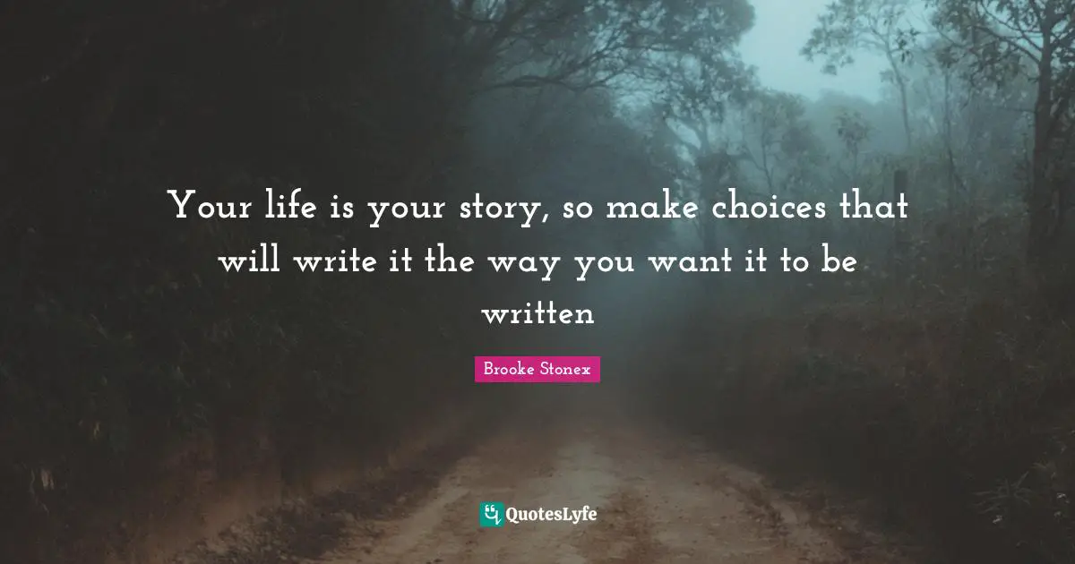 Your life is your story, so make choices that will write it the way you want it to be written