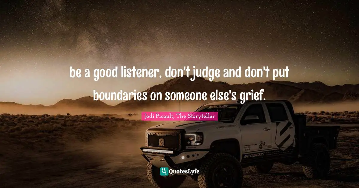 be a good listener, don't judge and don't put boundaries on someone else's grief.
