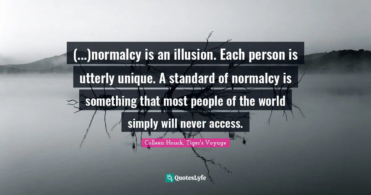 (...)normalcy is an illusion. Each person is utterly unique. A standard of normalcy is something that most people of the world simply will never access.