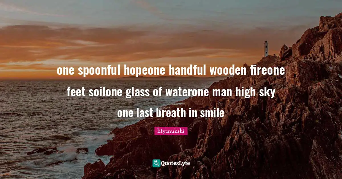 one spoonful hopeone handful wooden fireone feet soilone glass of waterone man high sky one last breath in smile