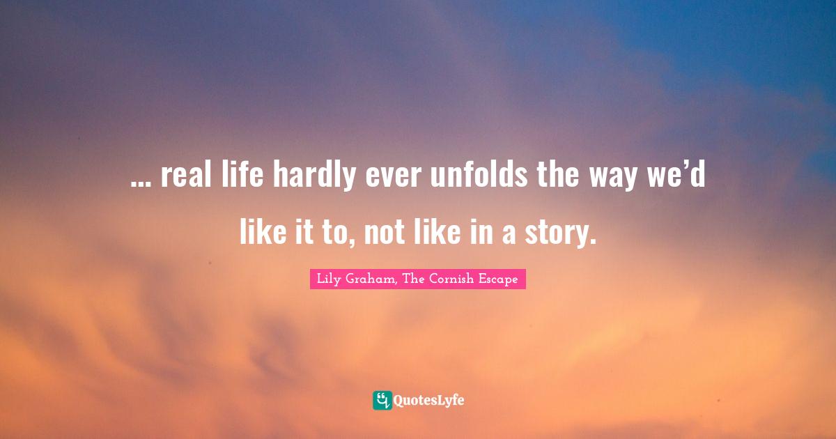 … real life hardly ever unfolds the way we’d like it to, not like in a story.