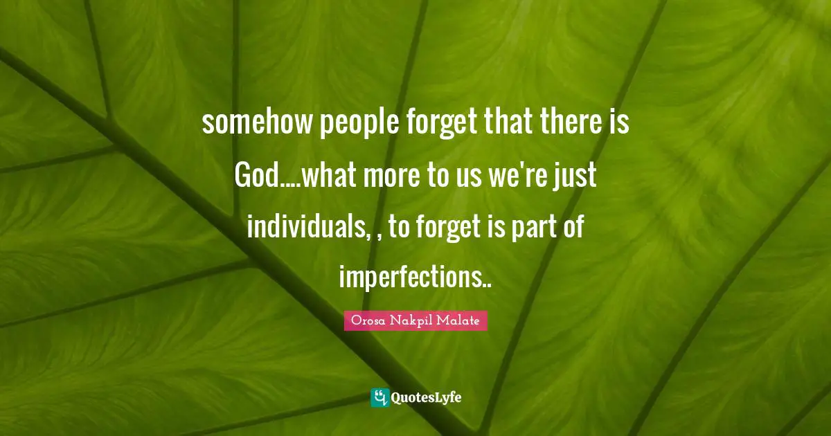 somehow people forget that there is God....what more to us we're just individuals, , to forget is part of imperfections..