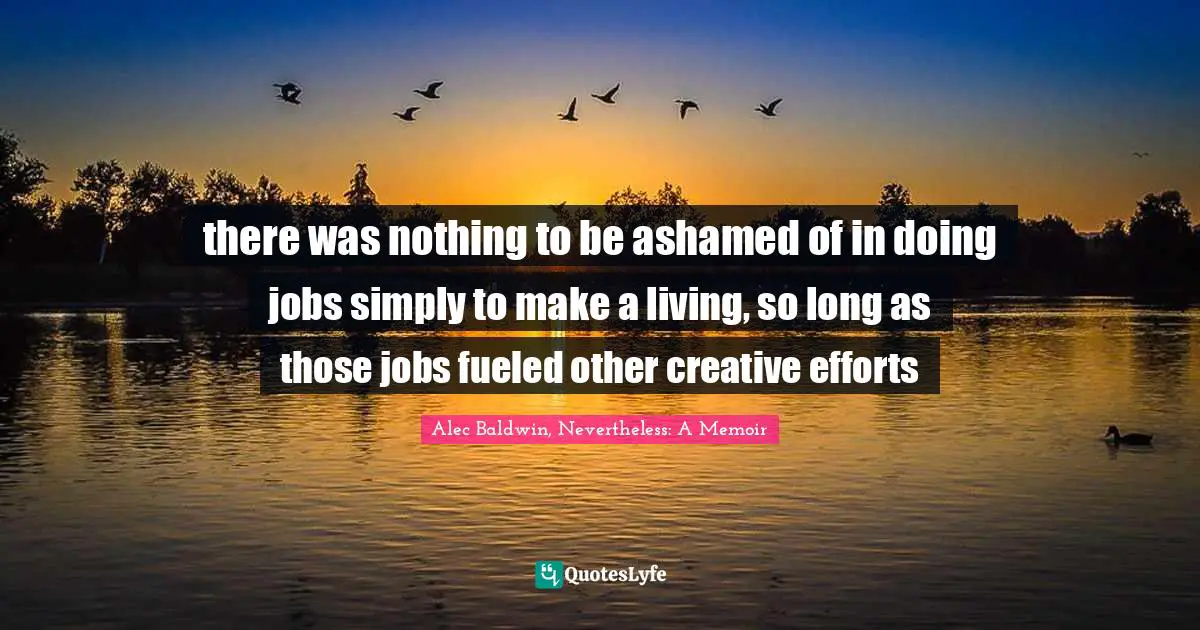 there was nothing to be ashamed of in doing jobs simply to make a living, so long as those jobs fueled other creative efforts