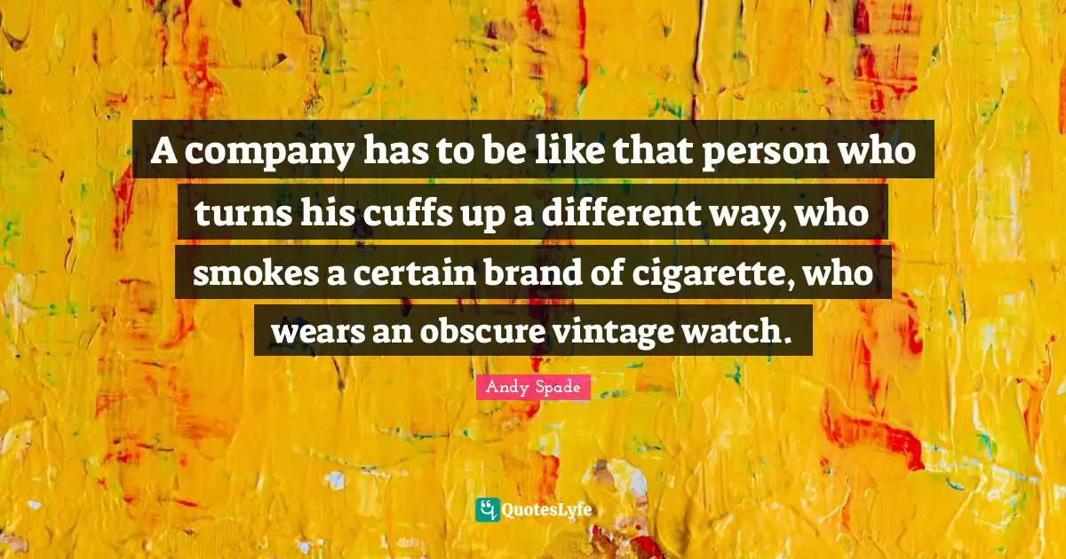 A company has to be like that person who turns his cuffs up a different way, who smokes a certain brand of cigarette, who wears an obscure vintage watch.