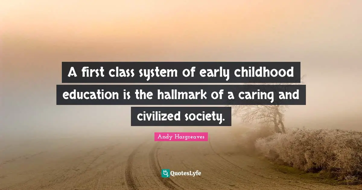 A first class system of early childhood education is the hallmark of a caring and civilized society.