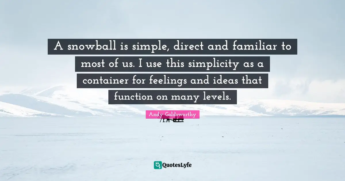 A snowball is simple, direct and familiar to most of us. I use this simplicity as a container for feelings and ideas that function on many levels.