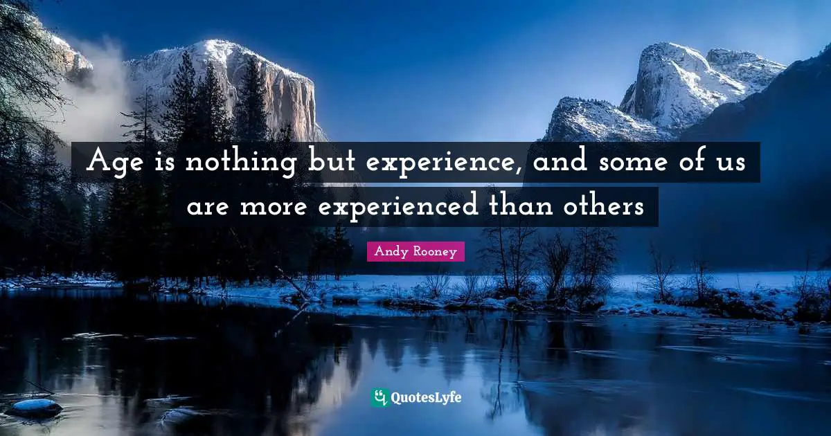 Age is nothing but experience, and some of us are more experienced than others