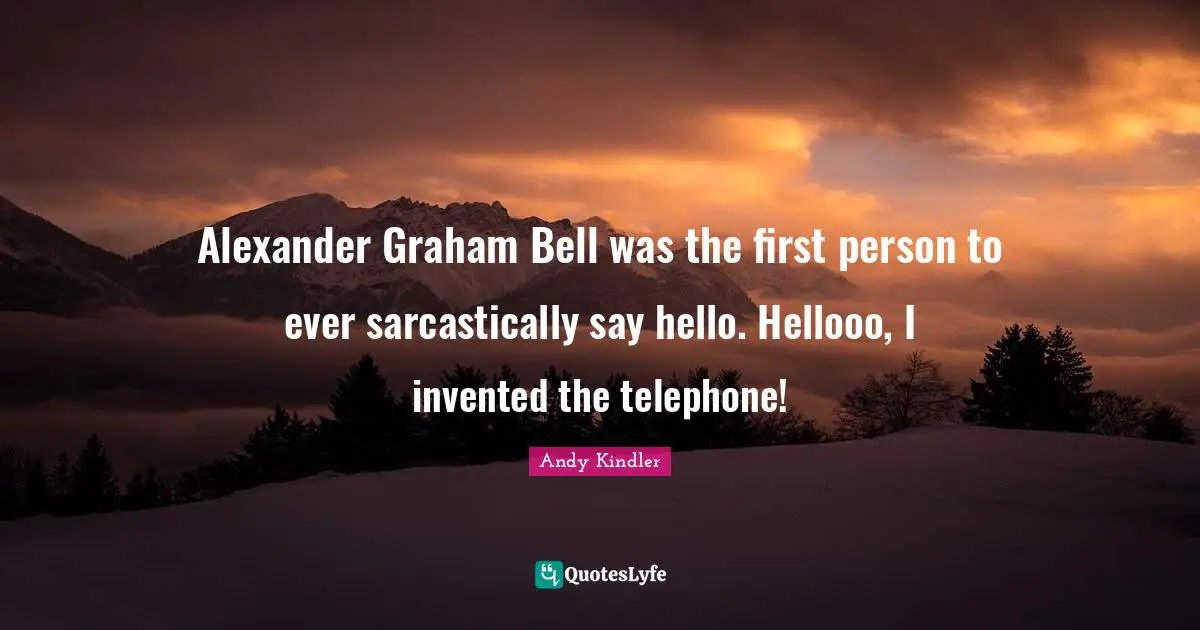 Alexander Graham Bell was the first person to ever sarcastically say hello. Hellooo, I invented the telephone!