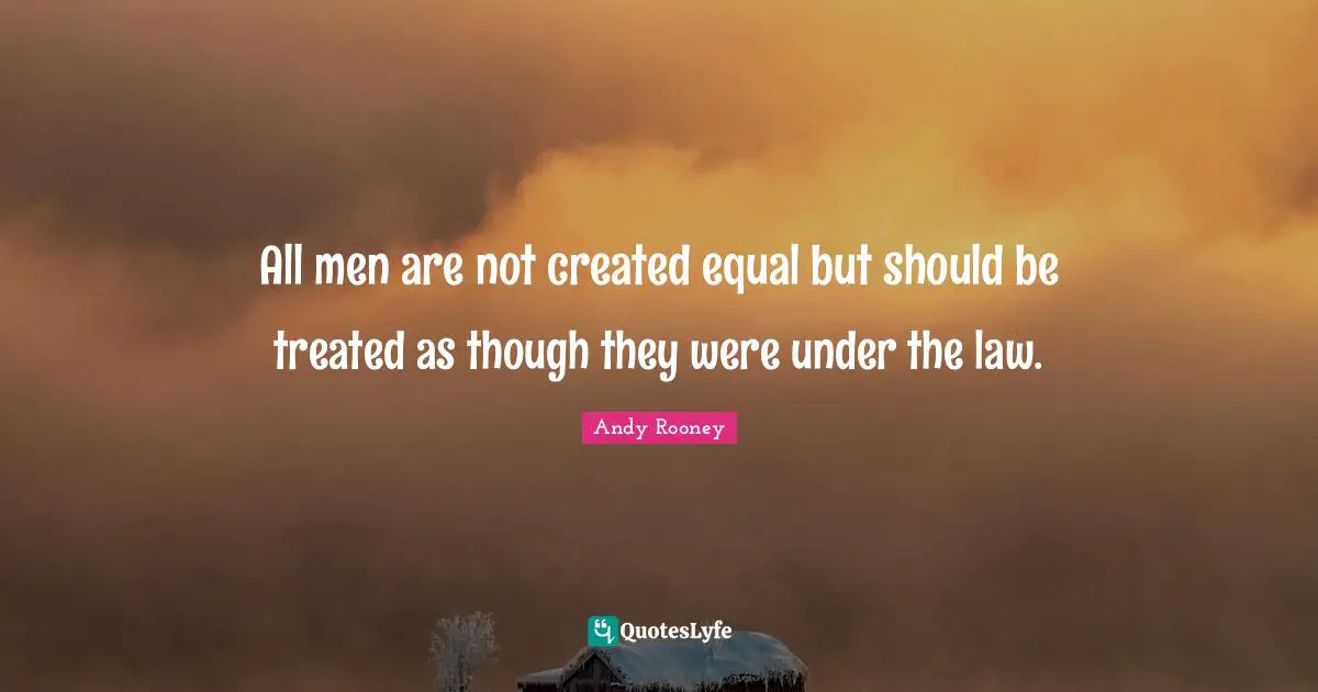 All men are not created equal but should be treated as though they were under the law.